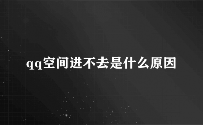 ​qq空间为什么进不去_无法进入的原因有什么