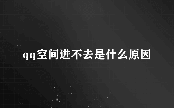 qq空间为什么进不去_无法进入的原因有什么