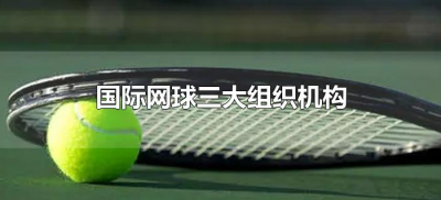 ​国际网球三大组织机构（世界网球三大组织是什么？）