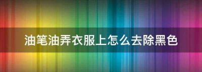 ​油笔油弄衣服上怎么去除黑色,黑色油笔油弄衣服上怎么洗