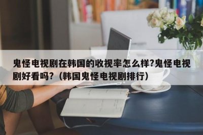 ​鬼怪电视剧在韩国的收视率怎么样?鬼怪电视剧好看吗?（韩国鬼怪电视剧排行）