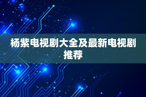 杨紫电视剧大全及最新电视剧推荐