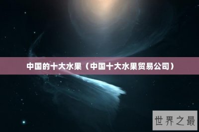 ​中国的十大水果（中国十大水果贸易公司）