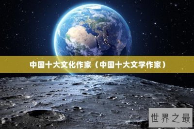 ​中国十大文化作家（中国十大文学作家）