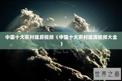 ​中国十大农村建房视频（中国十大农村建房视频大全）