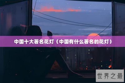 ​中国十大著名花灯（中国有什么著名的花灯）