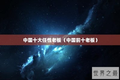 ​中国十大任性老板（中国前十老板）