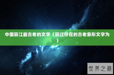 ​中国丽江最古老的文字（丽江存在的古老象形文字为）