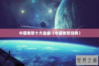 ​中国老歌十大金曲（中国老歌经典）