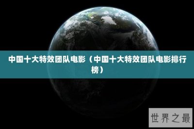 ​中国十大特效团队电影（中国十大特效团队电影排行榜）