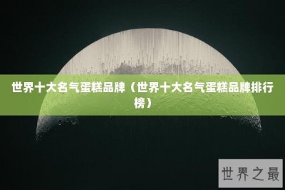 ​世界十大名气蛋糕品牌（世界十大名气蛋糕品牌排行榜）