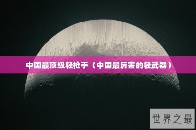 ​中国最顶级轻枪手（中国最厉害的轻武器）