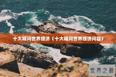 ​十大疑问世界经济（十大疑问世界经济问题）