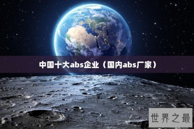 ​中国十大abs企业（国内abs厂家）