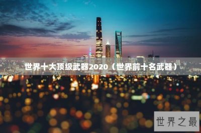 ​世界十大顶级武器2020（世界前十名武器）