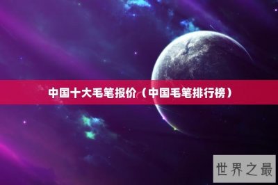 ​中国十大毛笔报价（中国毛笔排行榜）