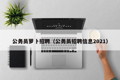 ​公务员萝卜招聘（公务员招聘信息2021）