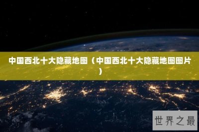 ​中国西北十大隐藏地图（中国西北十大隐藏地图图片）