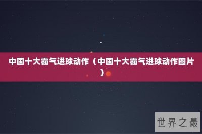 ​中国十大霸气进球动作（中国十大霸气进球动作图片）