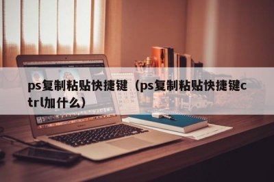 ​ps复制粘贴快捷键（ps复制粘贴快捷键ctrl加什么）