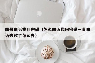 ​帐号申诉找回密码（怎么申诉找回密码一直申诉失败了怎么办）