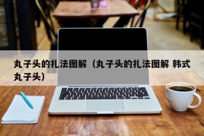 ​丸子头的扎法图解（丸子头的扎法图解 韩式丸子头）