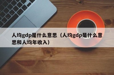 ​人均gdp是什么意思（人均gdp是什么意思和人均年收入）