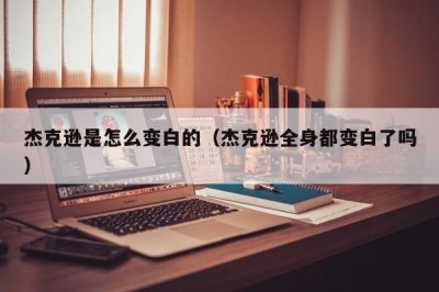 ​杰克逊是怎么变白的（杰克逊全身都变白了吗）