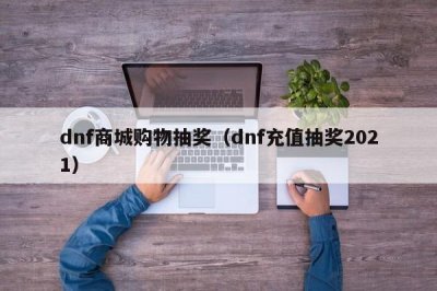 ​dnf商城购物抽奖（dnf充值抽奖2021）