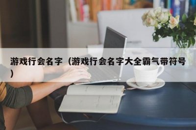 ​游戏行会名字（游戏行会名字大全霸气带符号）