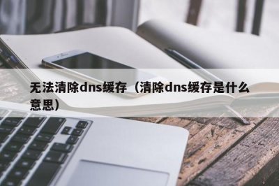 ​无法清除dns缓存（清除dns缓存是什么意思）