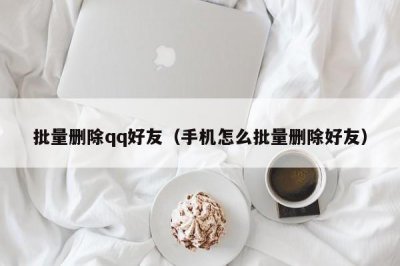 ​批量删除qq好友（手机怎么批量删除好友）