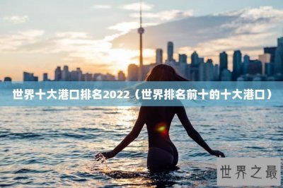 ​世界十大港口排名2022（世界排名前十的十大港口）