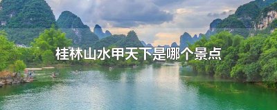 ​桂林山水甲天下指的是哪个旅游景点 桂林山水甲天下著名景点