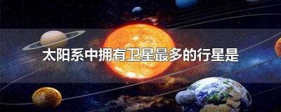 ​太阳系中拥有卫星最多的行星是哪颗星 太阳系中拥有卫星最多的行星是天王星吗