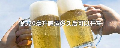 ​喝了330ml毫升啤酒多久可以开车 喝一瓶330毫升的啤酒多久能开车