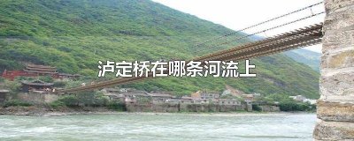 ​泸定桥是在哪座河流上 泸定桥是哪个河流上