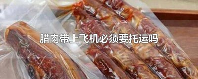 ​腊肉带上飞机必须要托运吗 腊肉带上飞机必须要托运吗现在