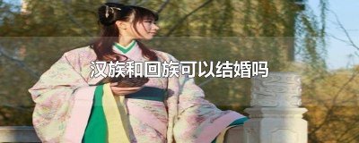 ​汉族可以和回族结婚吗? 回族和汉族能结婚么