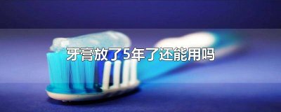 ​牙膏放了5年了还能用吗