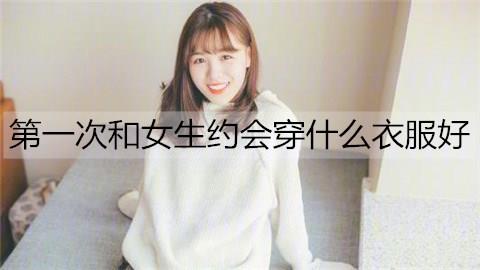 第一次和女生约会穿什么衣服好3